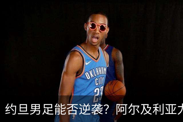 约旦男足能否逆袭？阿尔及利亚力求全力以赴进攻！